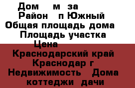 Дом 70 м2 за 1550000 › Район ­ п.Южный › Общая площадь дома ­ 70 › Площадь участка ­ 300 › Цена ­ 1 550 000 - Краснодарский край, Краснодар г. Недвижимость » Дома, коттеджи, дачи продажа   